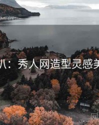 独家深扒：秀人网造型灵感美感密码