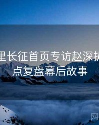 黑料万里长征首页专访赵深扒人：热点复盘幕后故事