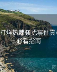 黑料不打烊热辣骚扰事件真相还原，必看指南