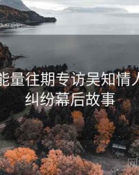 黑料正能量往期专访吴知情人：合约纠纷幕后故事