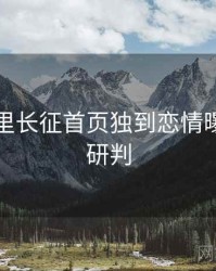 黑料万里长征首页独到恋情曝光风向研判
