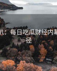 独家深扒：每日吃瓜财经内幕传播路径