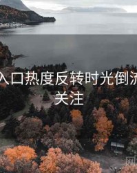 黑料网入口热度反转时光倒流，值得关注