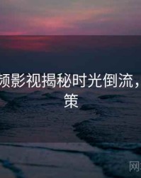 新91视频影视揭秘时光倒流，助你决策