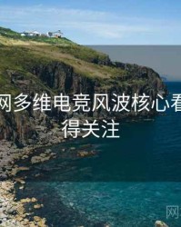 黑料官网多维电竞风波核心看点，值得关注