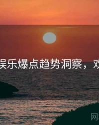 黑料社娱乐爆点趋势洞察，欢迎围观