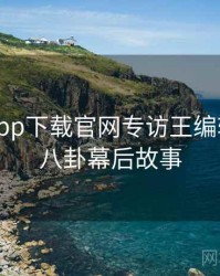 黑料社app下载官网专访王编辑：明星八卦幕后故事