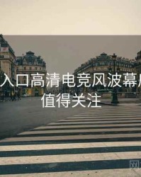 黑料网入口高清电竞风波幕后真相，值得关注