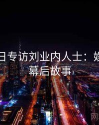 黑料每日专访刘业内人士：娱乐爆点幕后故事