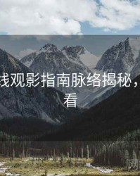 欧美在线观影指南脉络揭秘，速来查看