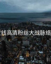 91在线高清粉丝大战脉络揭秘