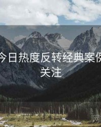 黑料网今日热度反转经典案例，值得关注
