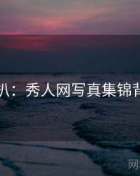 独家深扒：秀人网写真集锦背后原因