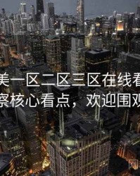 国产欧美一区二区三区在线看业界观察核心看点，欢迎围观