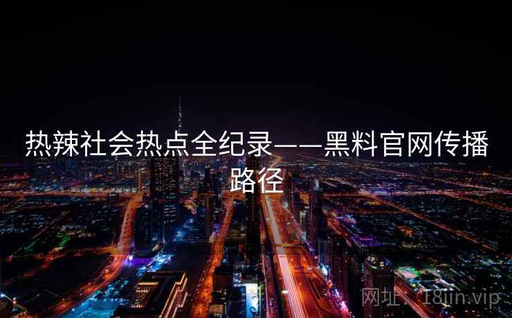 热辣社会热点全纪录——黑料官网传播路径 热辣社会热点全纪录——黑料官网传播路径