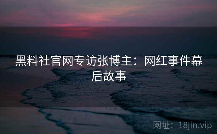 黑料社官网专访张博主:网红事件幕后故事 黑料社官网专访张博主:网红事件幕后故事
