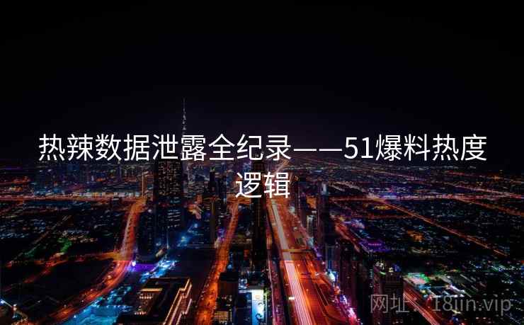 热辣数据泄露全纪录——51爆料热度逻辑 热辣数据泄露全纪录——51爆料热度逻辑