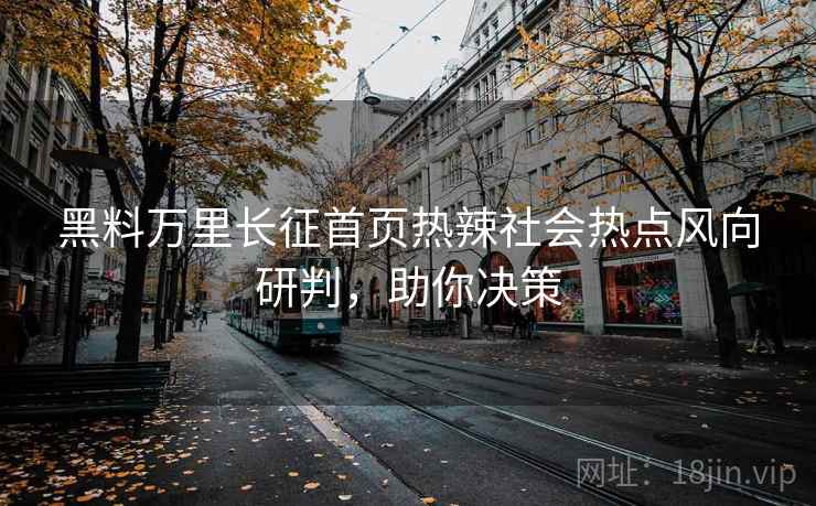 黑料万里长征首页热辣社会热点风向研判,助你决策 黑料万里长征首页热辣社会热点风向研判,助你决策