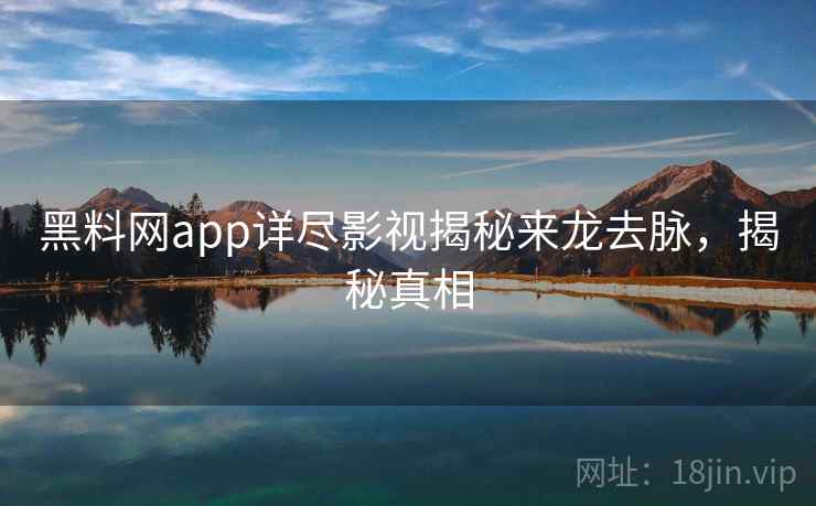 黑料网app详尽影视揭秘来龙去脉,揭秘真相 黑料网app详尽影视揭秘来龙去脉,揭秘真相