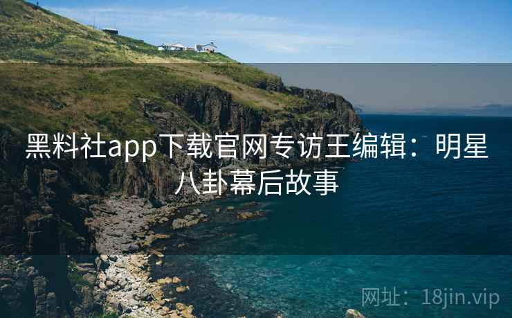 黑料社app下载官网专访王编辑:明星八卦幕后故事 黑料社app下载官网专访王编辑:明星八卦幕后故事