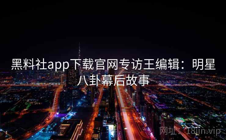 黑料社app下载官网专访王编辑:明星八卦幕后故事 黑料社app下载官网专访王编辑:明星八卦幕后故事