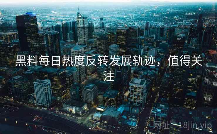 黑料每日热度反转发展轨迹,值得关注 黑料每日热度反转发展轨迹,值得关注