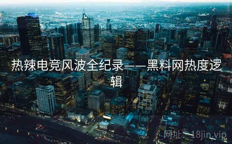 热辣电竞风波全纪录——黑料网热度逻辑 热辣电竞风波全纪录——黑料网热度逻辑