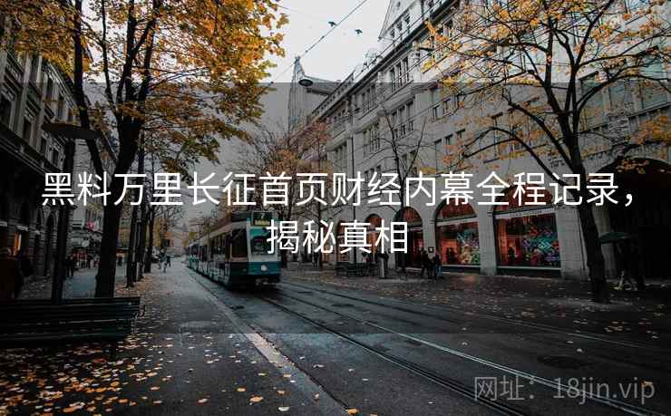 黑料万里长征首页财经内幕全程记录,揭秘真相 黑料万里长征首页财经内幕全程记录,揭秘真相