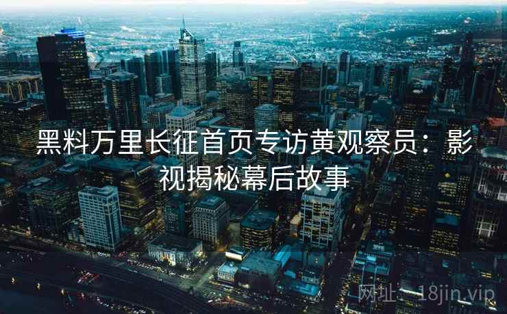 黑料万里长征首页专访黄观察员:影视揭秘幕后故事 黑料万里长征首页专访黄观察员:影视揭秘幕后故事