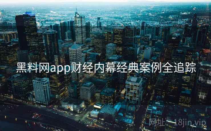 黑料网app财经内幕经典案例全追踪 黑料网app财经内幕经典案例全追踪