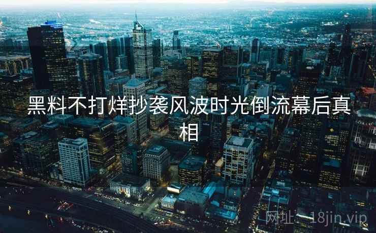 黑料不打烊抄袭风波时光倒流幕后真相 黑料不打烊抄袭风波时光倒流幕后真相