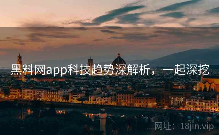黑料网app科技趋势深解析,一起深挖 黑料网app科技趋势深解析,一起深挖