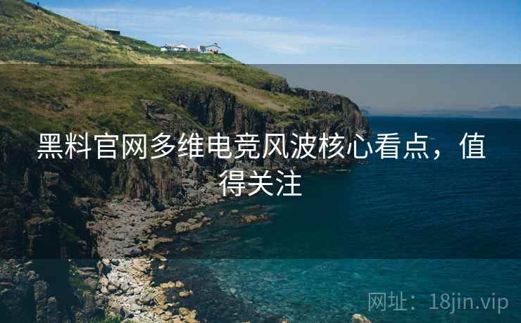 黑料官网多维电竞风波核心看点,值得关注 黑料官网多维电竞风波核心看点,值得关注
