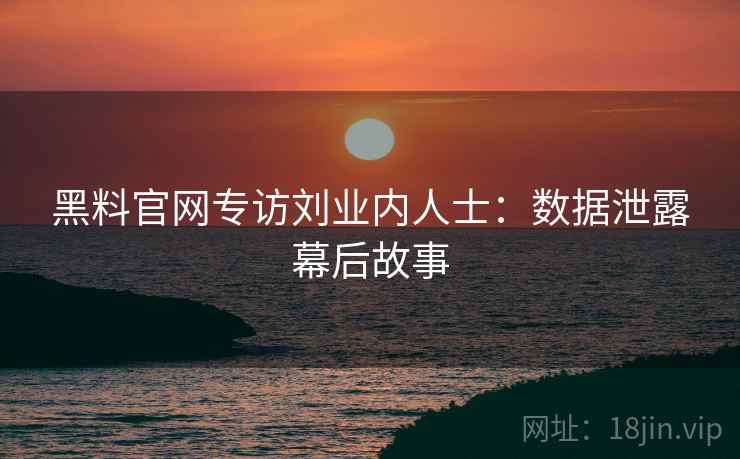 黑料官网专访刘业内人士:数据泄露幕后故事 黑料官网专访刘业内人士:数据泄露幕后故事