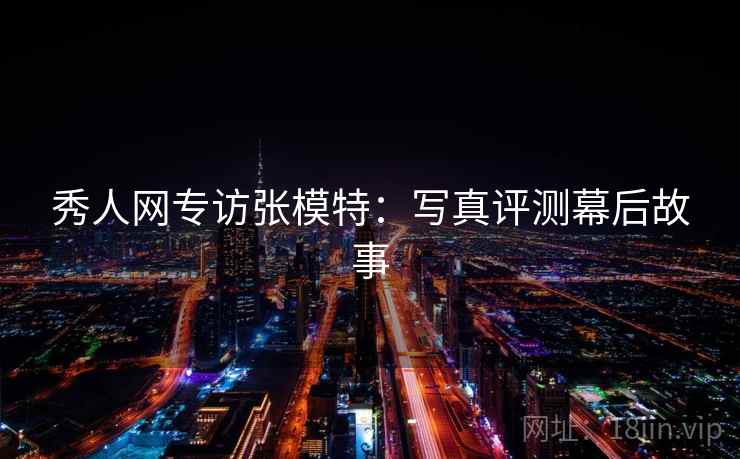 秀人网专访张模特:写真评测幕后故事 秀人网专访张模特:写真评测幕后故事