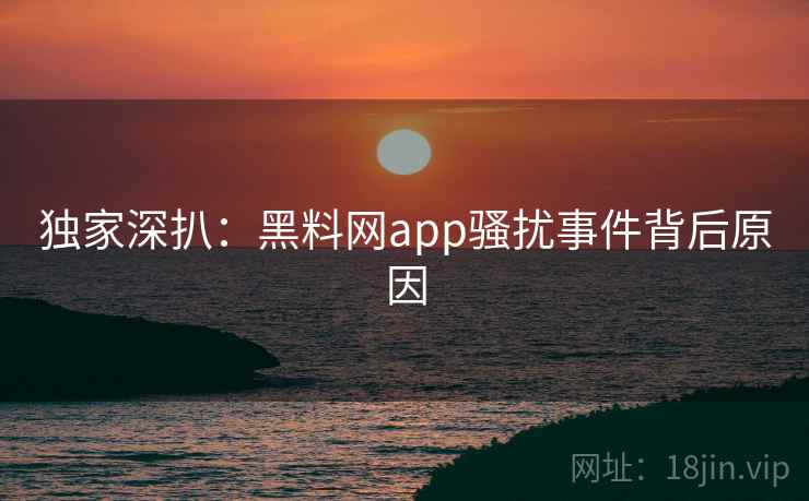 独家深扒:黑料网app骚扰事件背后原因 独家深扒:黑料网app骚扰事件背后原因