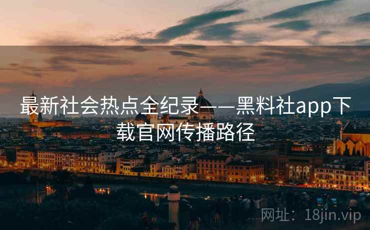 最新社会热点全纪录——黑料社app下载官网传播路径 最新社会热点全纪录——黑料社app下载官网传播路径