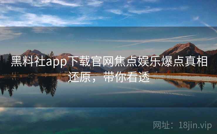 黑料社app下载官网焦点娱乐爆点真相还原，带你看透