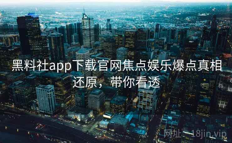 黑料社app下载官网焦点娱乐爆点真相还原，带你看透