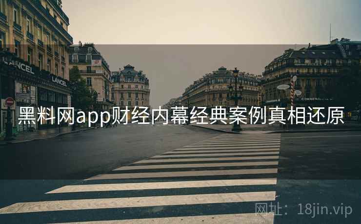 黑料网app财经内幕经典案例真相还原 黑料网app财经内幕经典案例真相还原