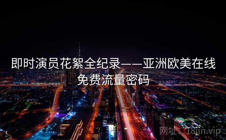 即时演员花絮全纪录——亚洲欧美在线免费流量密码 即时演员花絮全纪录——亚洲欧美在线免费流量密码