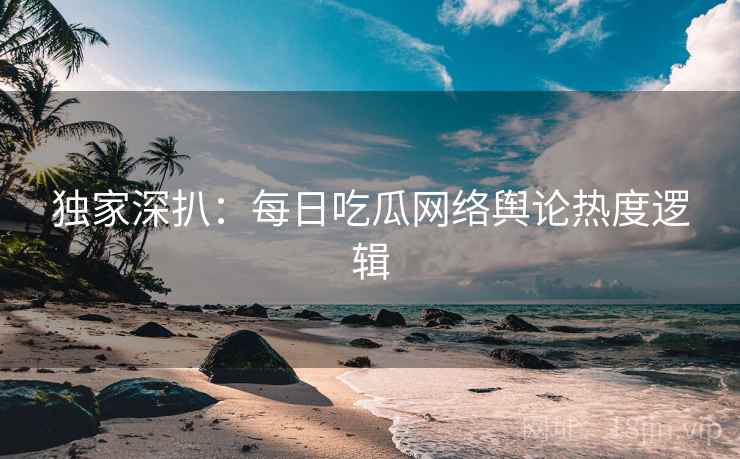 独家深扒：每日吃瓜网络舆论热度逻辑