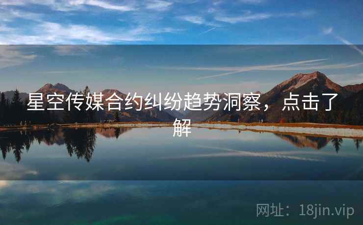 星空传媒合约纠纷趋势洞察,点击了解 星空传媒合约纠纷趋势洞察,点击了解