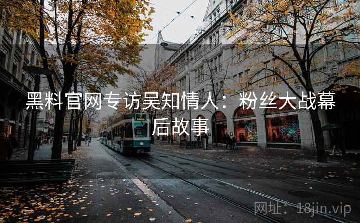 黑料官网专访吴知情人:粉丝大战幕后故事 黑料官网专访吴知情人:粉丝大战幕后故事